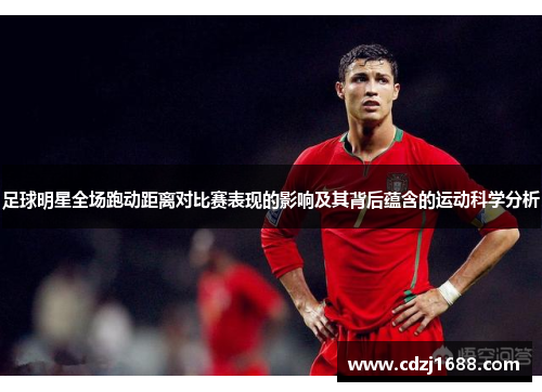 足球明星全场跑动距离对比赛表现的影响及其背后蕴含的运动科学分析