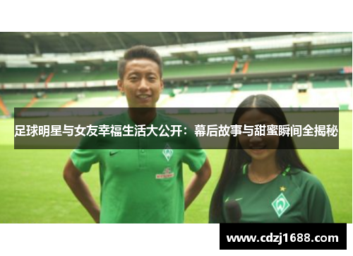 足球明星与女友幸福生活大公开：幕后故事与甜蜜瞬间全揭秘