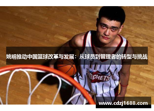 姚明推动中国篮球改革与发展：从球员到管理者的转型与挑战