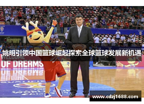 姚明引领中国篮球崛起探索全球篮球发展新机遇