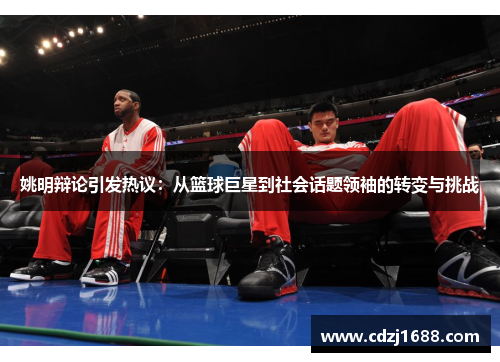 姚明辩论引发热议：从篮球巨星到社会话题领袖的转变与挑战