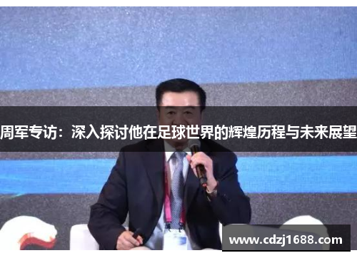 周军专访：深入探讨他在足球世界的辉煌历程与未来展望