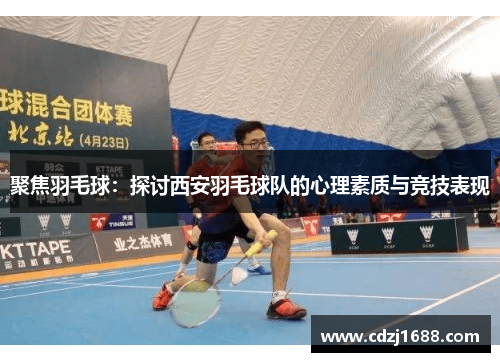 聚焦羽毛球：探讨西安羽毛球队的心理素质与竞技表现