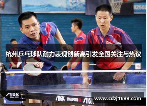杭州乒乓球队耐力表现创新高引发全国关注与热议