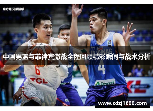 中国男篮与菲律宾激战全程回顾精彩瞬间与战术分析